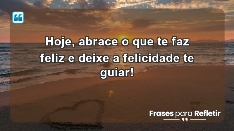 - Hoje, abrace o que te faz feliz e deixe a felicidade te guiar!