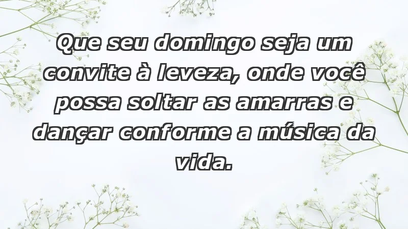 - Que seu domingo seja um convite à leveza, onde você possa soltar as amarras e dançar conforme a música da vida.