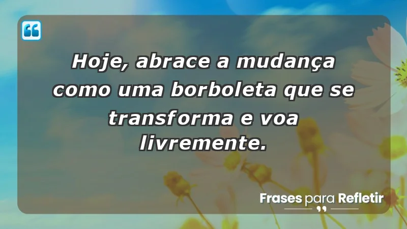 - Hoje, abrace a mudança como uma borboleta que se transforma e voa livremente.