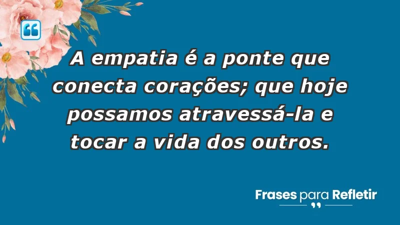 - A empatia é a ponte que conecta corações; que hoje possamos atravessá-la e tocar a vida dos outros.