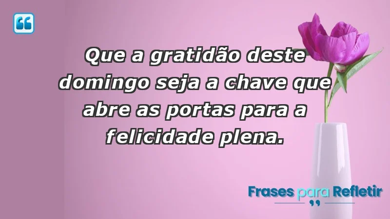 - Que a gratidão deste domingo seja a chave que abre as portas para a felicidade plena.