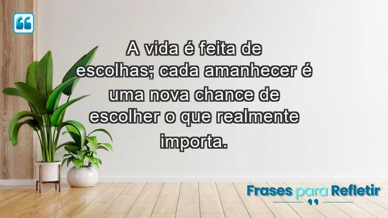 - A vida é feita de escolhas; cada amanhecer é uma nova chance de escolher o que realmente importa.