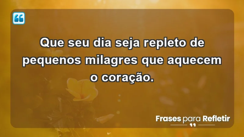 - Que seu dia seja repleto de pequenos milagres que aquecem o coração.