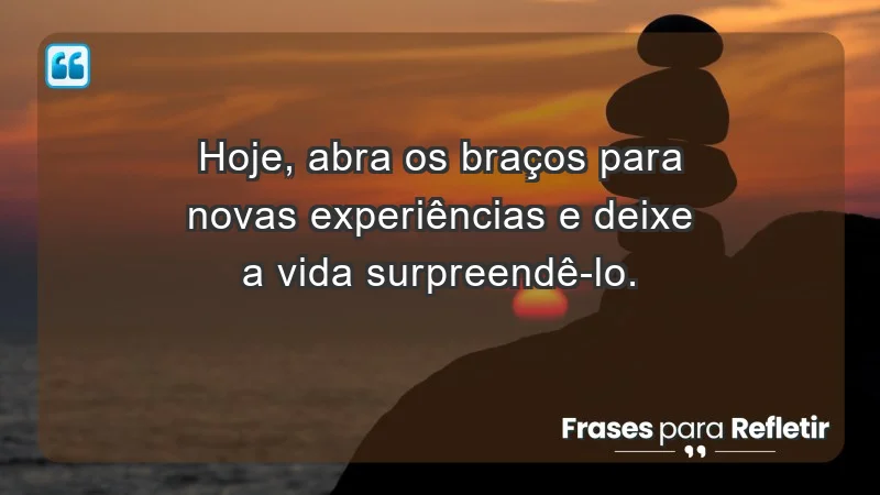 - Hoje, abra os braços para novas experiências e deixe a vida surpreendê-lo.