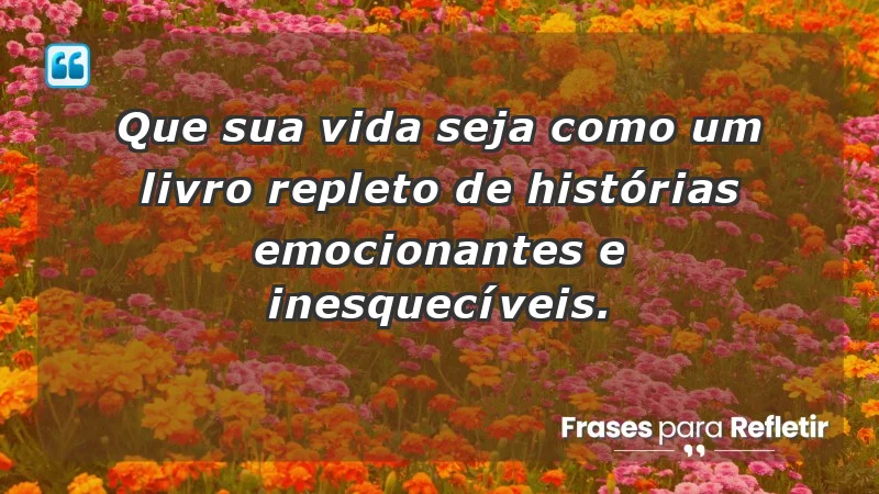 - Que sua vida seja como um livro repleto de histórias emocionantes e inesquecíveis.