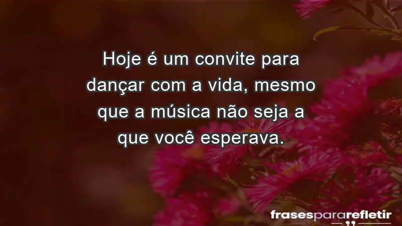 - Hoje é um convite para dançar com a vida, mesmo que a música não seja a que você esperava.