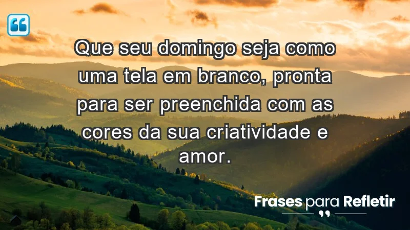 - Que seu domingo seja como uma tela em branco, pronta para ser preenchida com as cores da sua criatividade e amor.