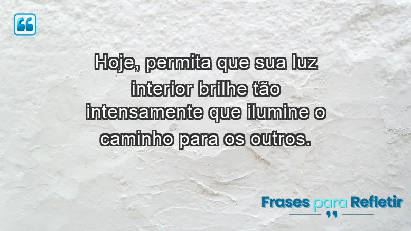 Hoje, permita que sua luz interior brilhe tão intensamente que ilumine o caminho para os outros.