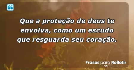 Que a proteção de Deus te envolva, como um escudo que resguarda seu coração.