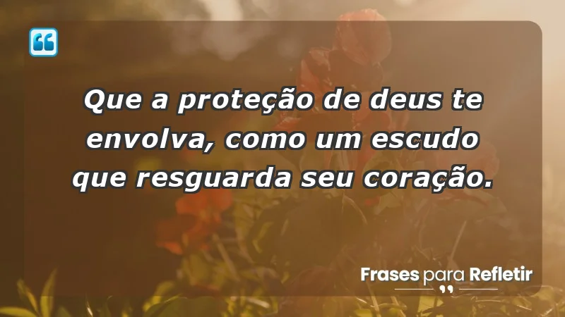 - Que a proteção de Deus te envolva, como um escudo que resguarda seu coração.