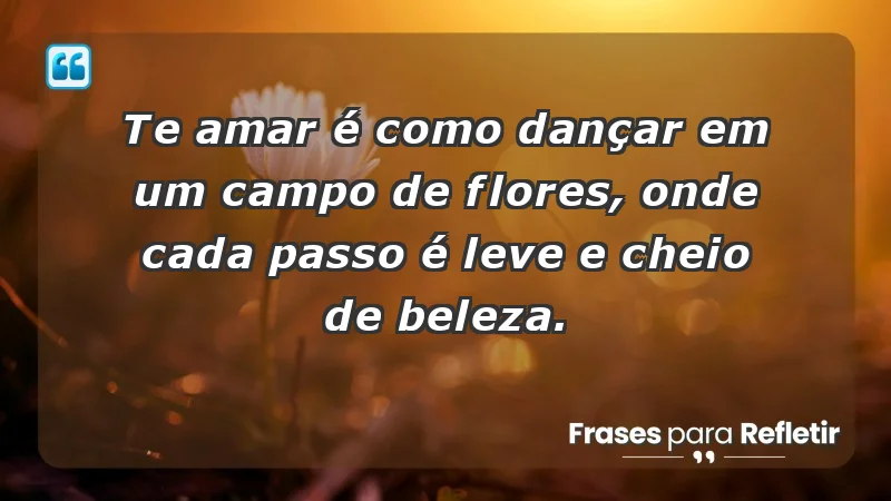 - Te amar é como dançar em um campo de flores, onde cada passo é leve e cheio de beleza.