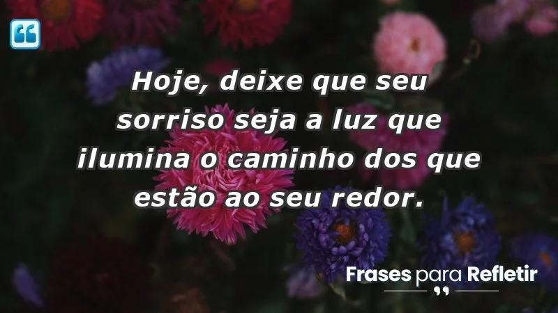 - Hoje, deixe que seu sorriso seja a luz que ilumina o caminho dos que estão ao seu redor.