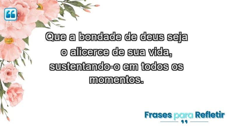 - Que a bondade de Deus seja o alicerce de sua vida, sustentando-o em todos os momentos.