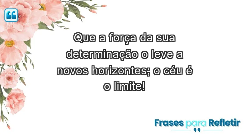 - Que a força da sua determinação o leve a novos horizontes; o céu é o limite!