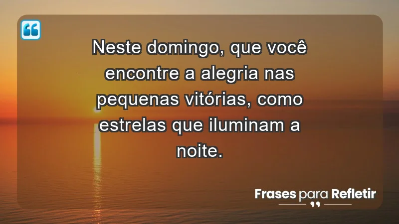 - Neste domingo, que você encontre a alegria nas pequenas vitórias, como estrelas que iluminam a noite.