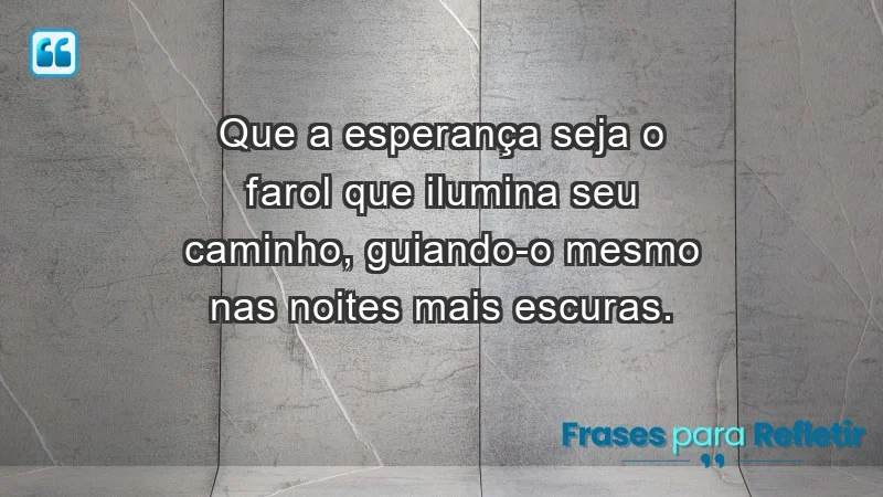 - Que a esperança seja o farol que ilumina seu caminho, guiando-o mesmo nas noites mais escuras.