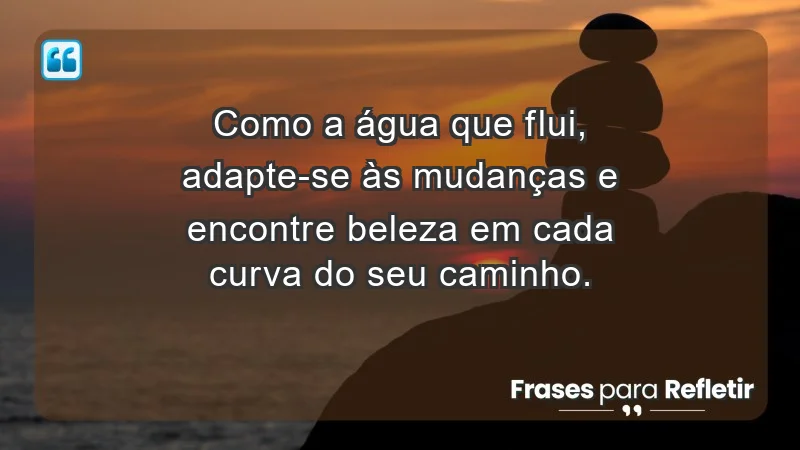 - Como a água que flui, adapte-se às mudanças e encontre beleza em cada curva do seu caminho.