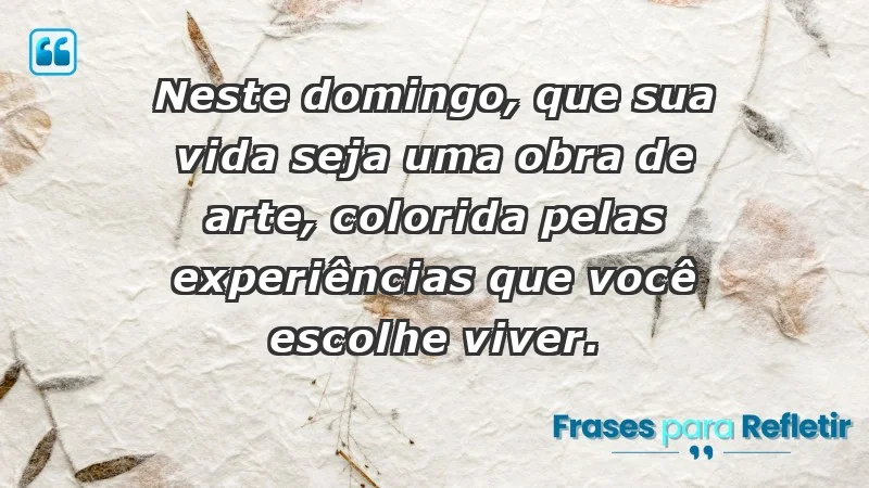 - Neste domingo, que sua vida seja uma obra de arte, colorida pelas experiências que você escolhe viver.