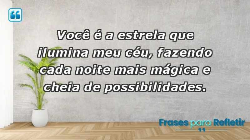 - Você é a estrela que ilumina meu céu, fazendo cada noite mais mágica e cheia de possibilidades.