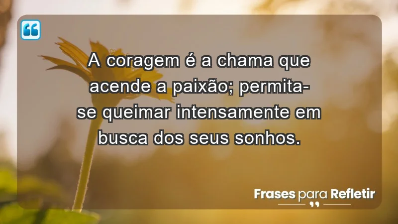 - A coragem é a chama que acende a paixão; permita-se queimar intensamente em busca dos seus sonhos.