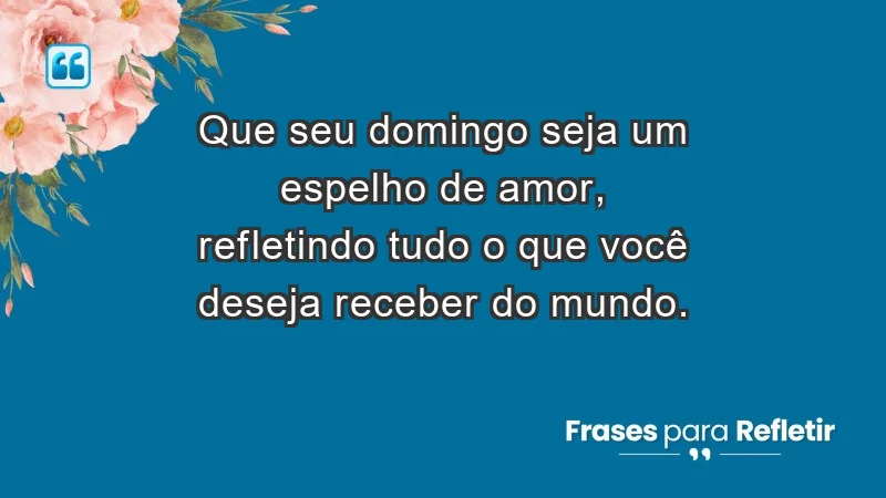 - Que seu domingo seja um espelho de amor, refletindo tudo o que você deseja receber do mundo.