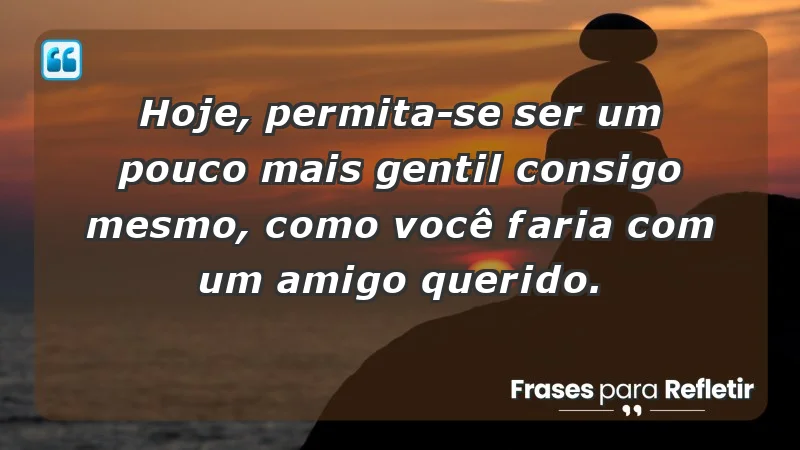 - Hoje, permita-se ser um pouco mais gentil consigo mesmo, como você faria com um amigo querido.