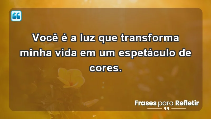 - Você é a luz que transforma minha vida em um espetáculo de cores.