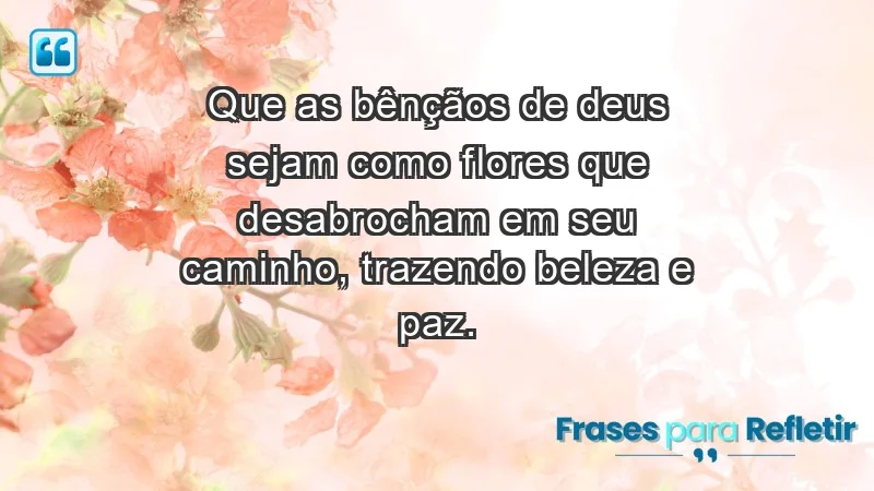 - Que as bênçãos de Deus sejam como flores que desabrocham em seu caminho, trazendo beleza e paz.