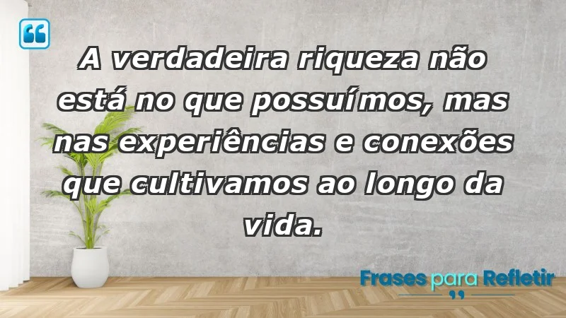 - A verdadeira riqueza não está no que possuímos, mas nas experiências e conexões que cultivamos ao longo da vida.