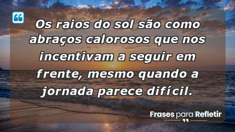 - Os raios do sol são como abraços calorosos que nos incentivam a seguir em frente, mesmo quando a jornada parece difícil.