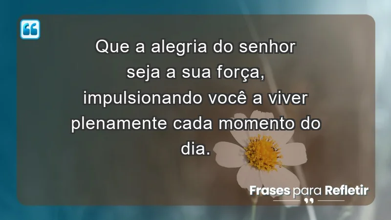 - Que a alegria do Senhor seja a sua força, impulsionando você a viver plenamente cada momento do dia.