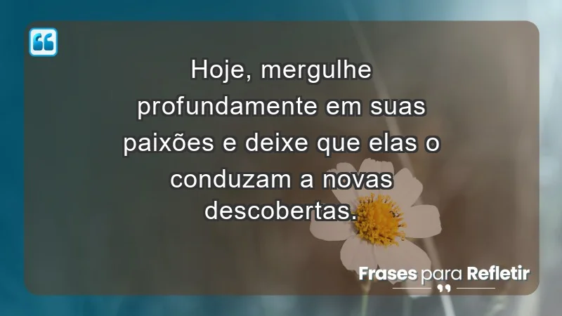 - Hoje, mergulhe profundamente em suas paixões e deixe que elas o conduzam a novas descobertas.