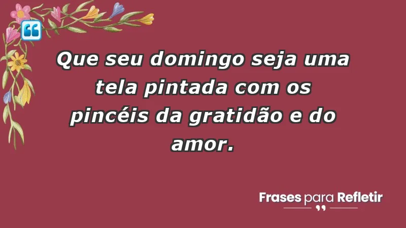 - Que seu domingo seja uma tela pintada com os pincéis da gratidão e do amor.