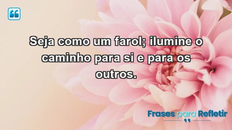 - Seja como um farol; ilumine o caminho para si e para os outros.