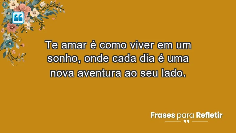 - Te amar é como viver em um sonho, onde cada dia é uma nova aventura ao seu lado.