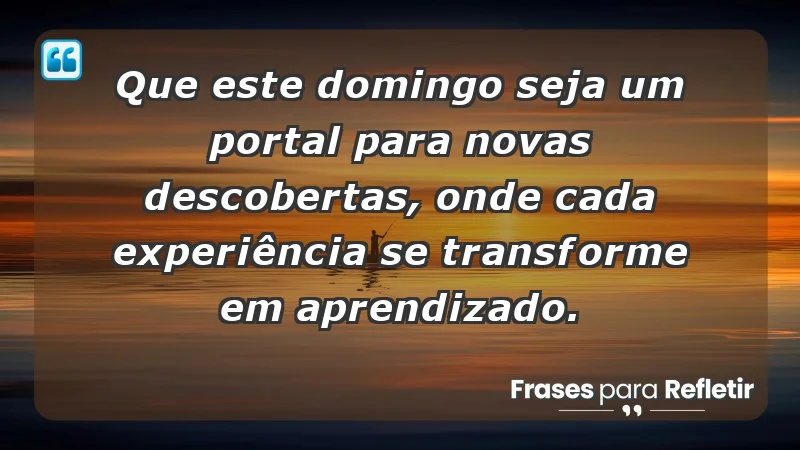 - Que este domingo seja um portal para novas descobertas, onde cada experiência se transforme em aprendizado.