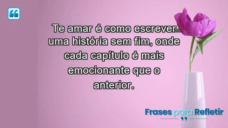 - Te amar é como escrever uma história sem fim, onde cada capítulo é mais emocionante que o anterior.