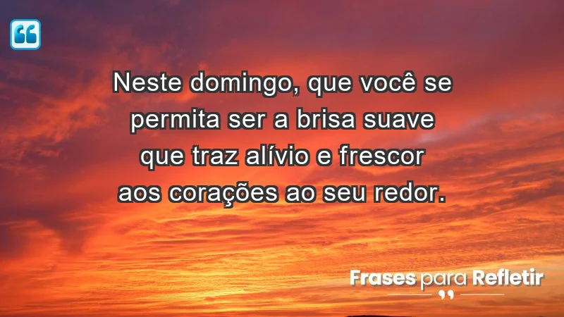 - Neste domingo, que você se permita ser a brisa suave que traz alívio e frescor aos corações ao seu redor.