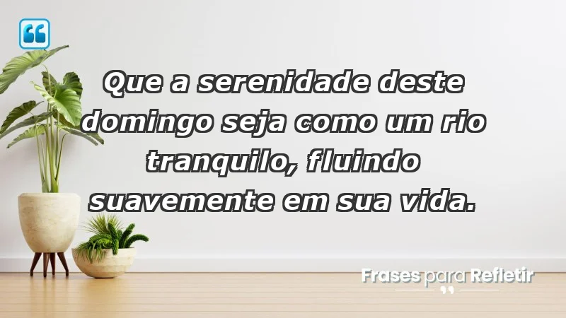 - Que a serenidade deste domingo seja como um rio tranquilo, fluindo suavemente em sua vida.