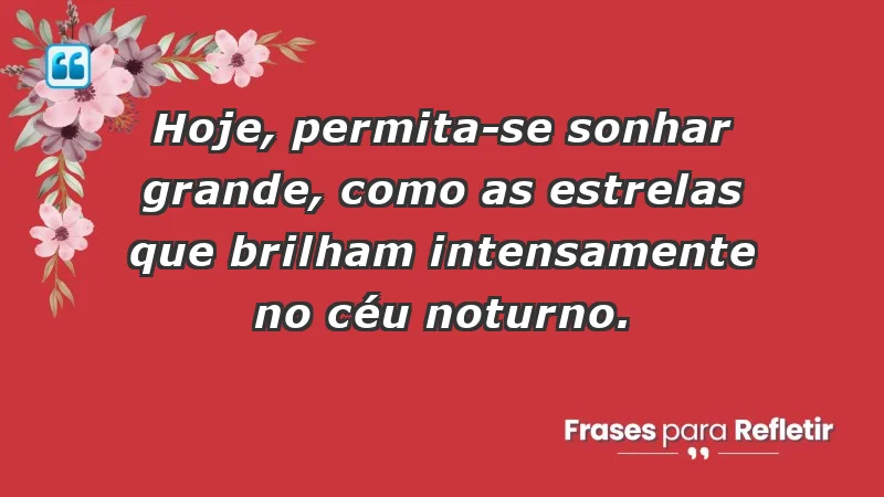 - Hoje, permita-se sonhar grande, como as estrelas que brilham intensamente no céu noturno.