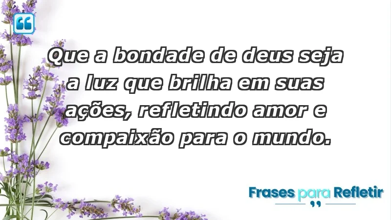 - Que a bondade de Deus seja a luz que brilha em suas ações, refletindo amor e compaixão para o mundo.