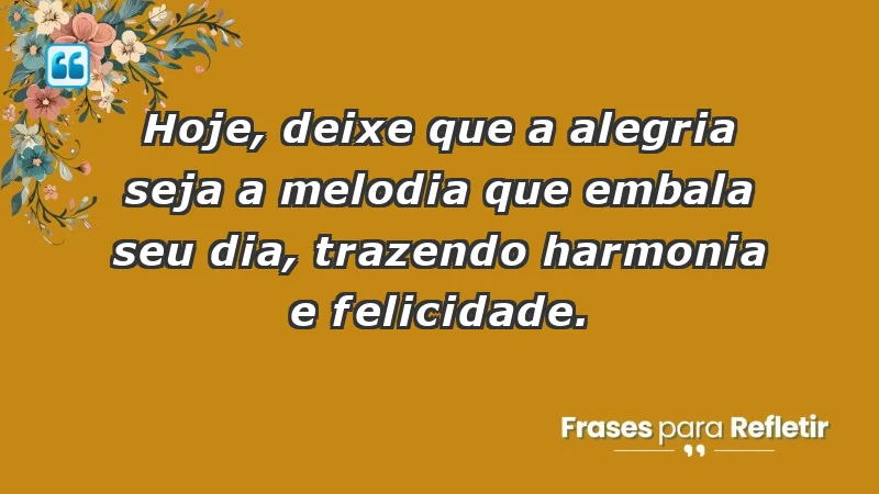 - Hoje, deixe que a alegria seja a melodia que embala seu dia, trazendo harmonia e felicidade.