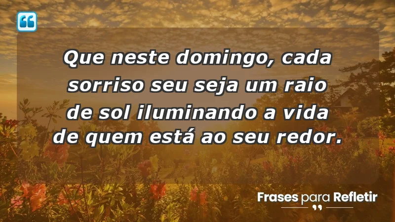 - Que neste domingo, cada sorriso seu seja um raio de sol iluminando a vida de quem está ao seu redor.