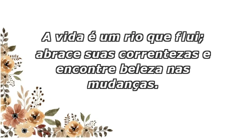 - A vida é um rio que flui; abrace suas correntezas e encontre beleza nas mudanças.