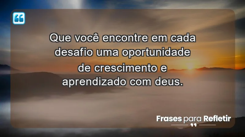 - Que você encontre em cada desafio uma oportunidade de crescimento e aprendizado com Deus.