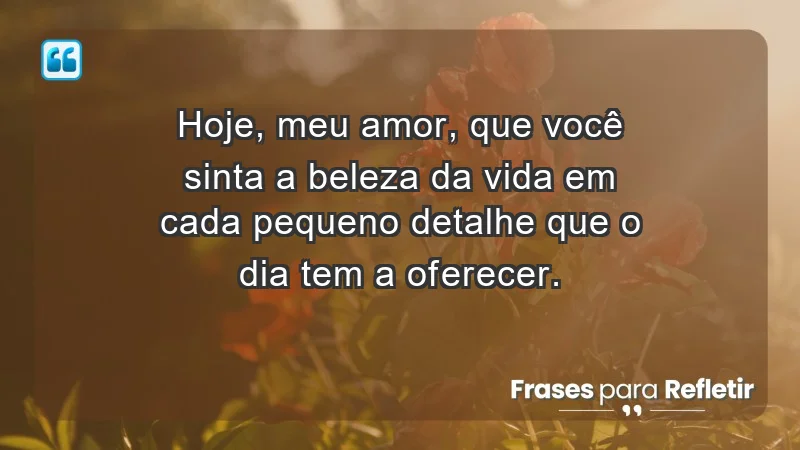 - Hoje, meu amor, que você sinta a beleza da vida em cada pequeno detalhe que o dia tem a oferecer.