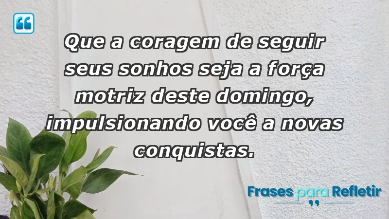 - Que a coragem de seguir seus sonhos seja a força motriz deste domingo, impulsionando você a novas conquistas.