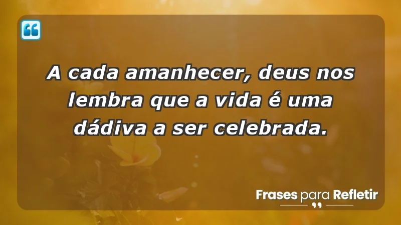 - A cada amanhecer, Deus nos lembra que a vida é uma dádiva a ser celebrada.