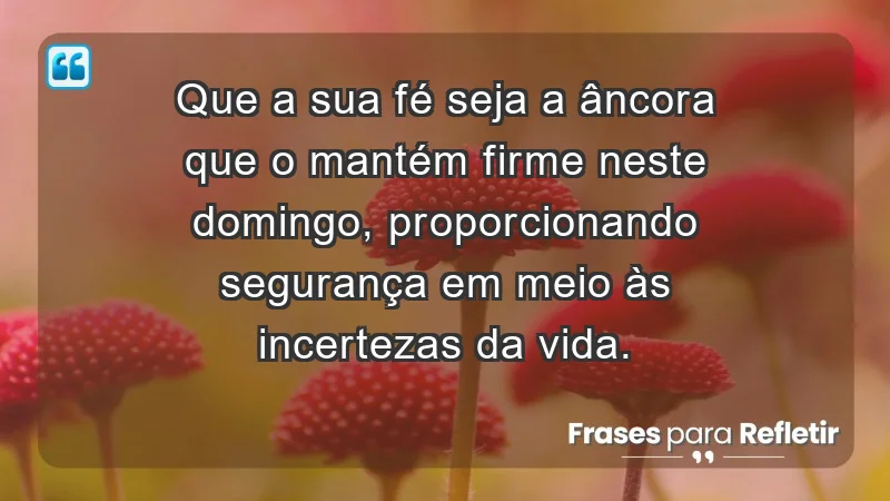 - Que a sua fé seja a âncora que o mantém firme neste domingo, proporcionando segurança em meio às incertezas da vida.