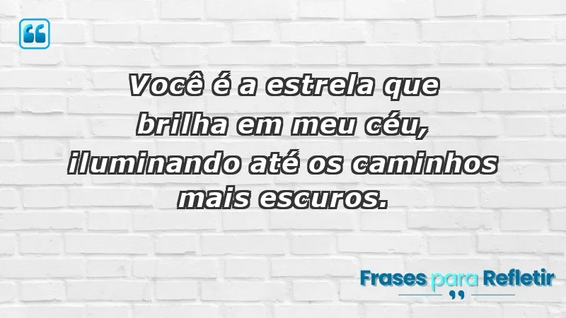 - Você é a estrela que brilha em meu céu, iluminando até os caminhos mais escuros.